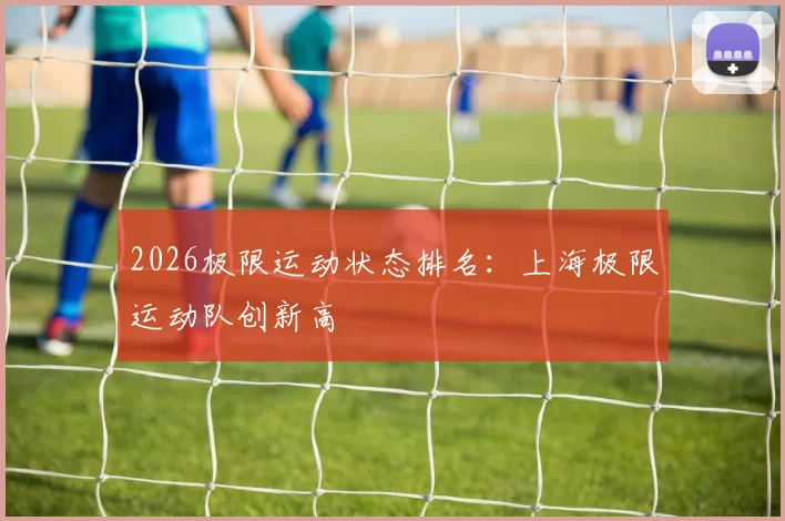 2026极限运动状态排名：上海极限运动队创新高
