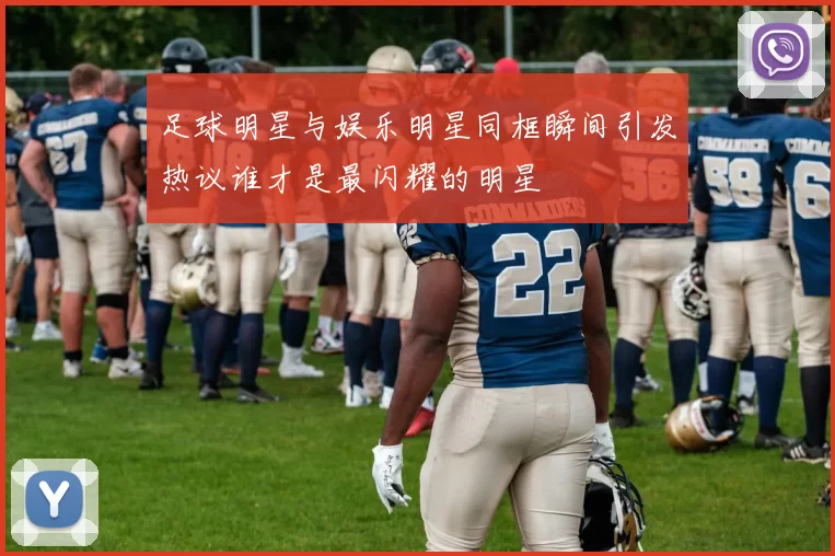 足球明星与娱乐明星同框瞬间引发热议谁才是最闪耀的明星