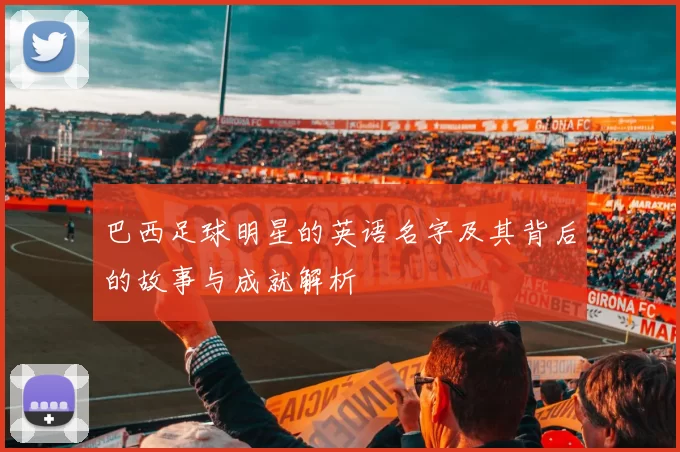 巴西足球明星的英语名字及其背后的故事与成就解析