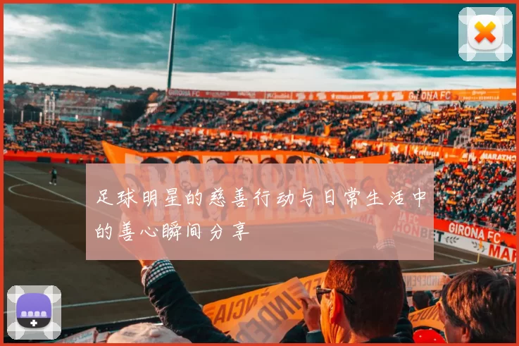足球明星的慈善行动与日常生活中的善心瞬间分享