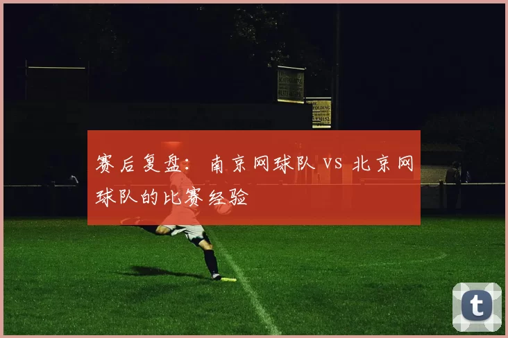 赛后复盘：南京网球队 vs 北京网球队的比赛经验