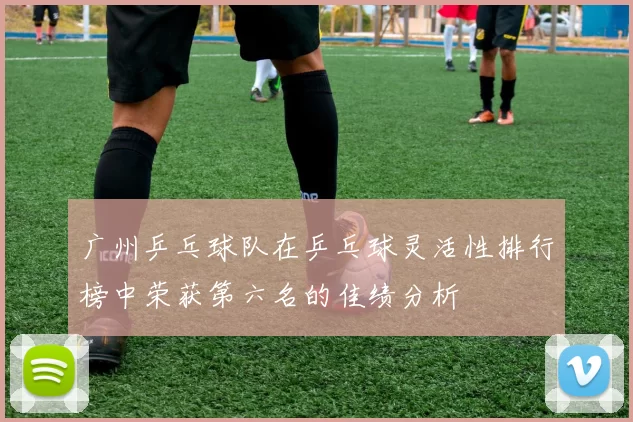 广州乒乓球队在乒乓球灵活性排行榜中荣获第六名的佳绩分析