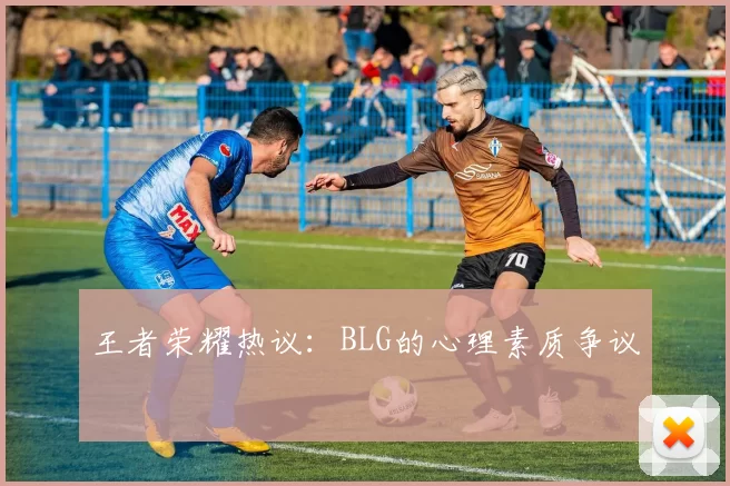 王者荣耀热议：BLG的心理素质争议