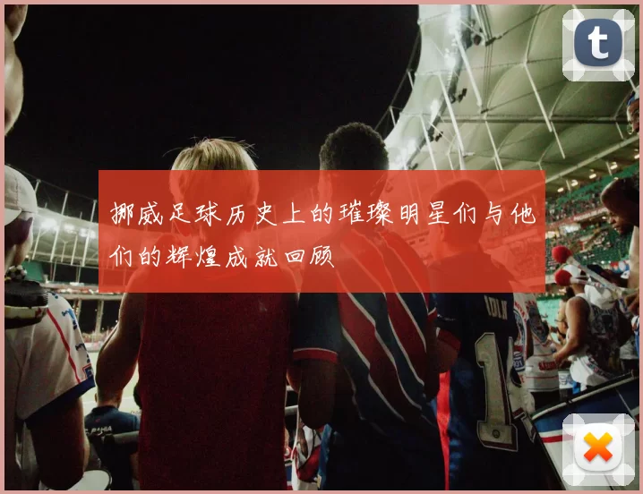 挪威足球历史上的璀璨明星们与他们的辉煌成就回顾