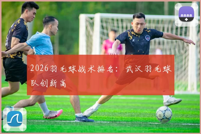 2026羽毛球战术排名：武汉羽毛球队创新高