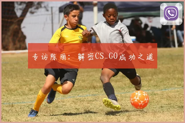 专访陈丽：解密CS_GO成功之道