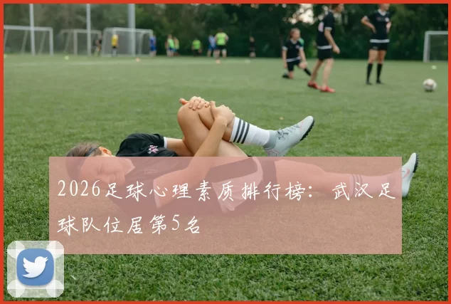 2026足球心理素质排行榜：武汉足球队位居第5名