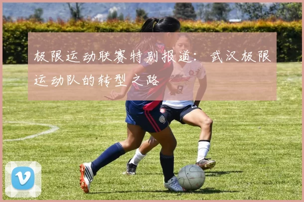 极限运动联赛特别报道：武汉极限运动队的转型之路