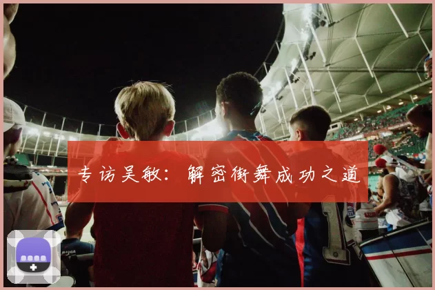 专访吴敏：解密街舞成功之道