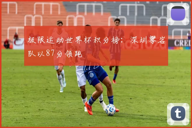 极限运动世界杯积分榜：深圳攀岩队以87分领跑