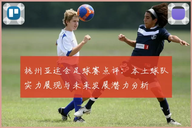 杭州亚运会足球赛点评：本土球队实力展现与未来发展潜力分析