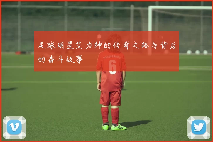 足球明星艾力绅的传奇之路与背后的奋斗故事
