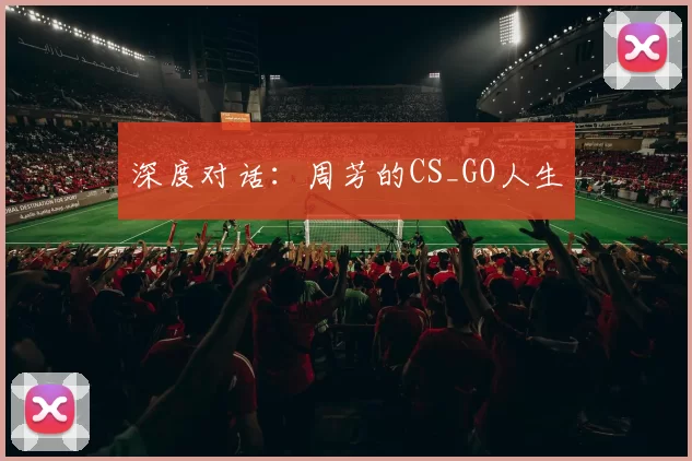 深度对话：周芳的CS_GO人生