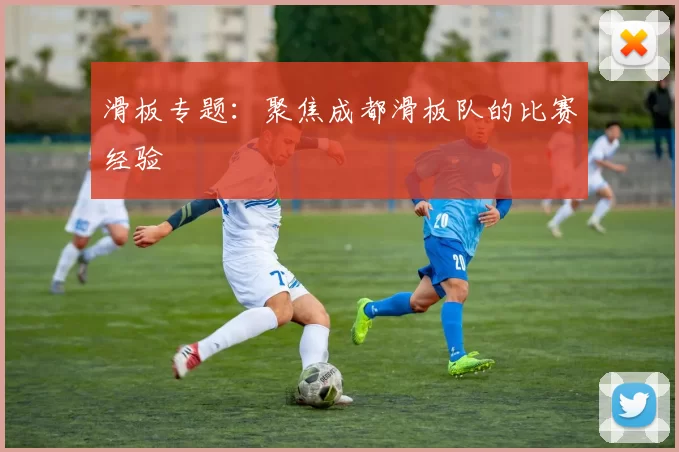 滑板专题：聚焦成都滑板队的比赛经验