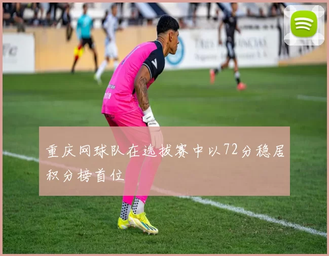 重庆网球队在选拔赛中以72分稳居积分榜首位