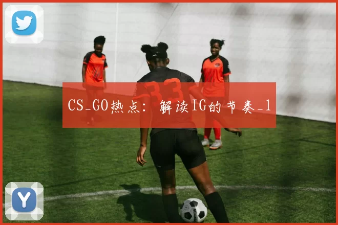 CS_GO热点：解读IG的节奏_1